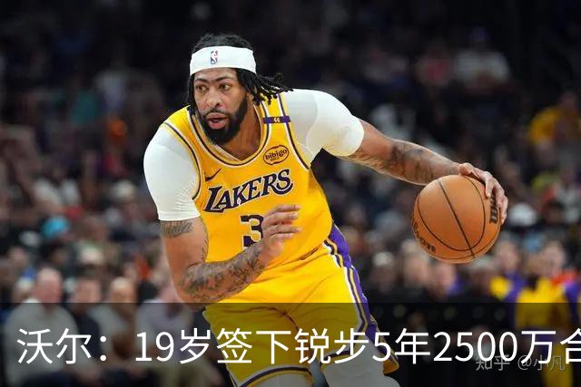 沃尔：19岁签下锐步5年2500万合同 首次重伤后对球鞋产生怀疑