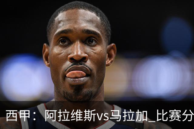 西甲：阿拉维斯vs马拉加 比赛分析